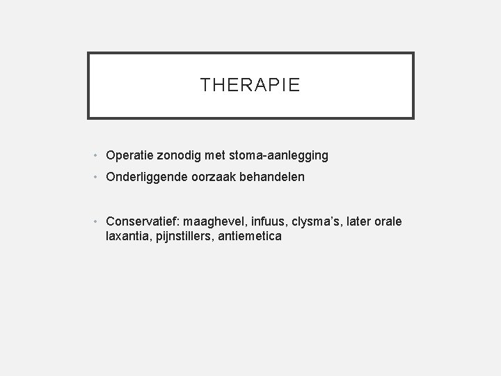 THERAPIE • Operatie zonodig met stoma-aanlegging • Onderliggende oorzaak behandelen • Conservatief: maaghevel, infuus,