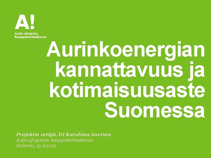 Aurinkoenergian kannattavuus ja kotimaisuusaste Suomessa Projektin vetäjä, DI Karoliina Auvinen Aalto yliopiston kauppakorkeakoulu Helsinki,