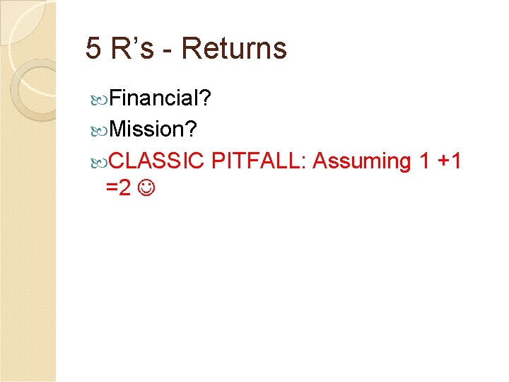 5 R’s - Returns Financial? Mission? CLASSIC PITFALL: Assuming 1 +1 =2 