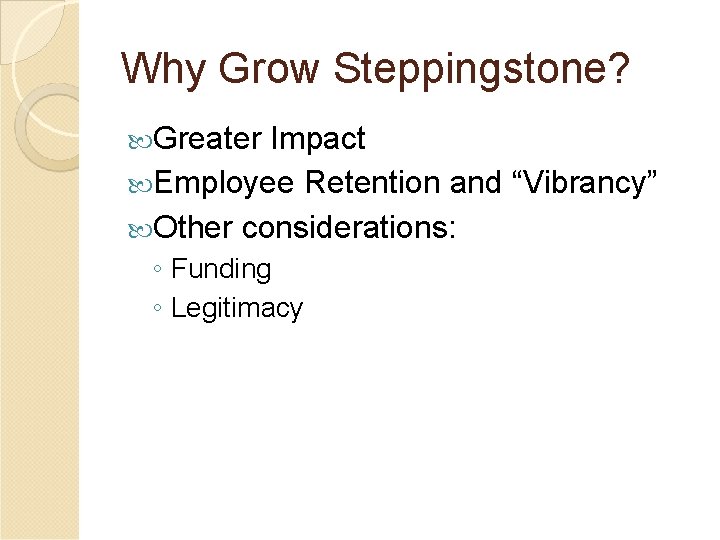 Why Grow Steppingstone? Greater Impact Employee Retention and “Vibrancy” Other considerations: ◦ Funding ◦