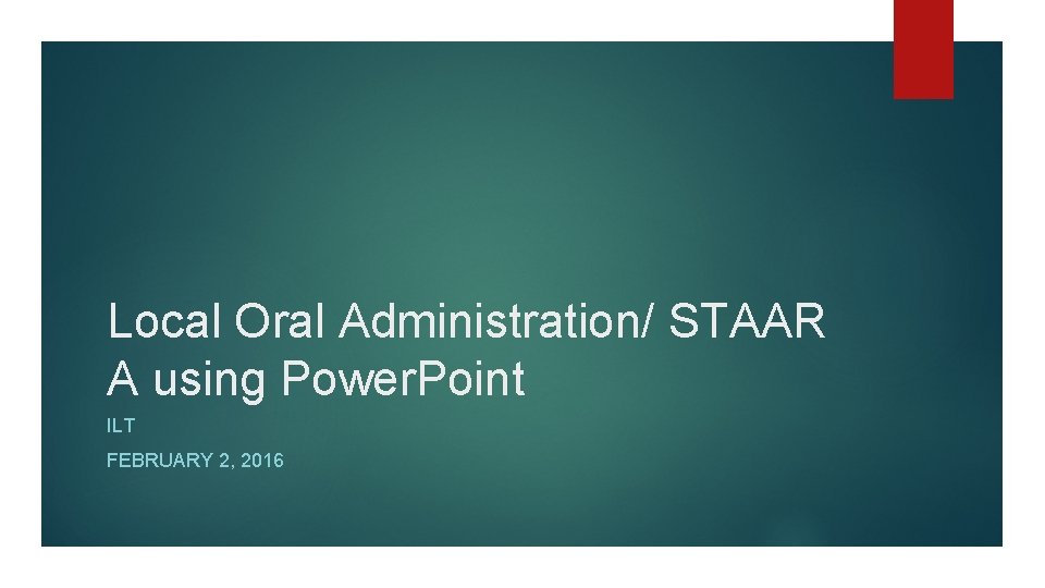 Local Oral Administration/ STAAR A using Power. Point ILT FEBRUARY 2, 2016 