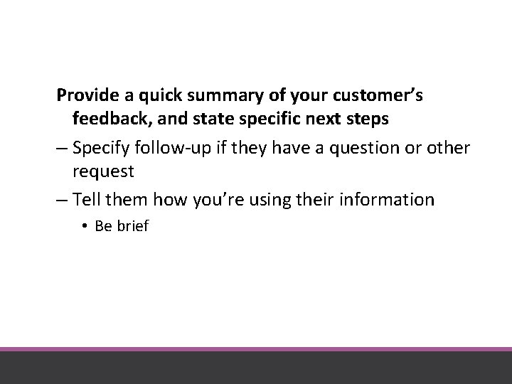 Provide a quick summary of your customer’s feedback, and state specific next steps –