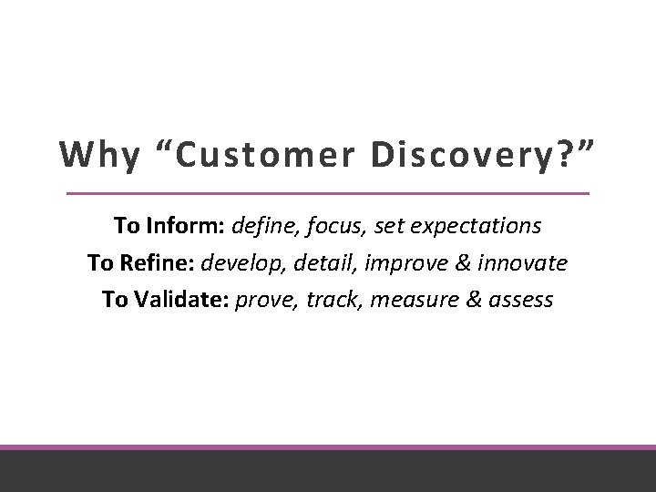 Why “Customer Discovery? ” To Inform: define, focus, set expectations To Refine: develop, detail,