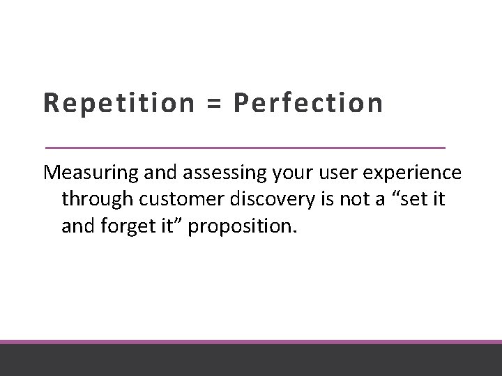 Repetition = Perfection Measuring and assessing your user experience through customer discovery is not