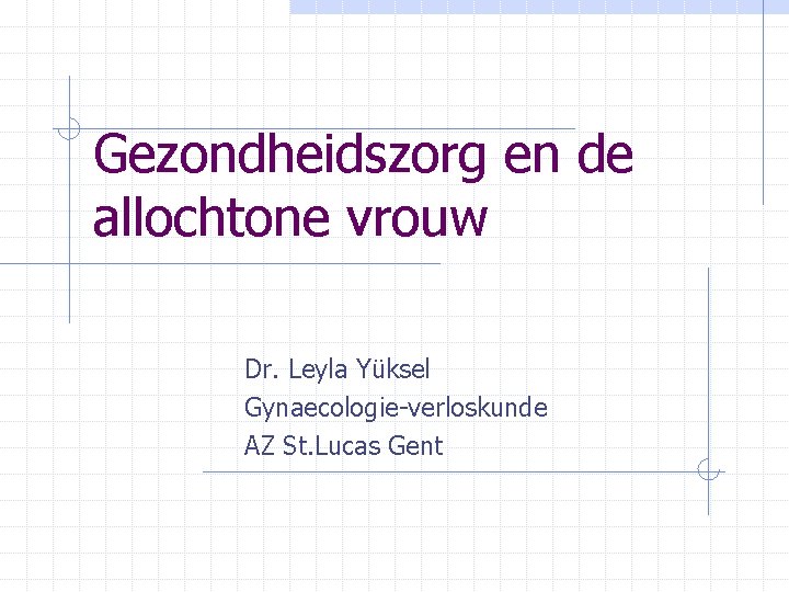 Gezondheidszorg en de allochtone vrouw Dr. Leyla Yüksel Gynaecologie-verloskunde AZ St. Lucas Gent 