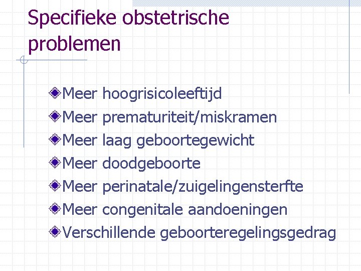 Specifieke obstetrische problemen Meer hoogrisicoleeftijd Meer prematuriteit/miskramen Meer laag geboortegewicht Meer doodgeboorte Meer perinatale/zuigelingensterfte