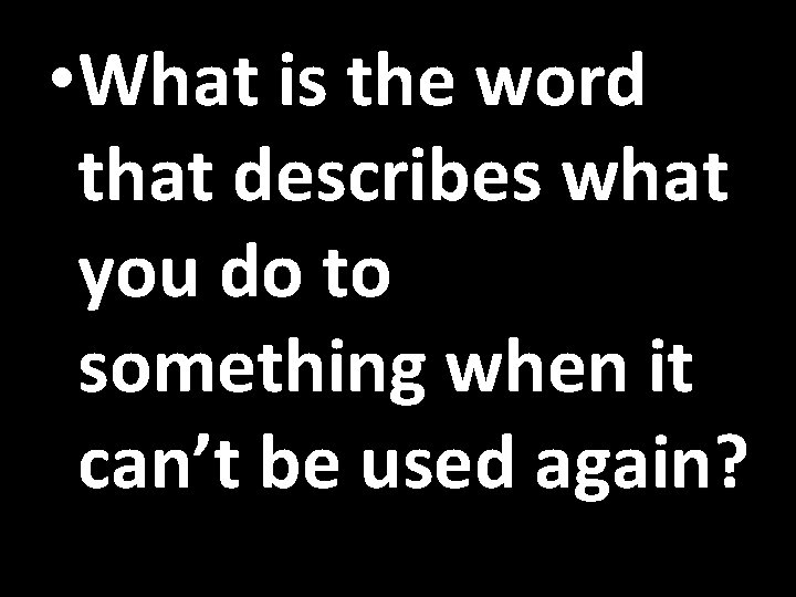  • What is the word that describes what you do to something when