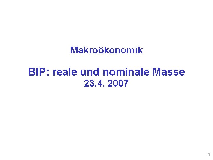 Makroökonomik BIP: reale und nominale Masse 23. 4. 2007 1 