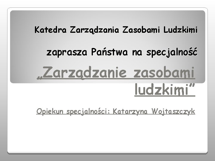 Katedra Zarządzania Zasobami Ludzkimi zaprasza Państwa na specjalność „Zarządzanie zasobami ludzkimi” Opiekun specjalności: Katarzyna