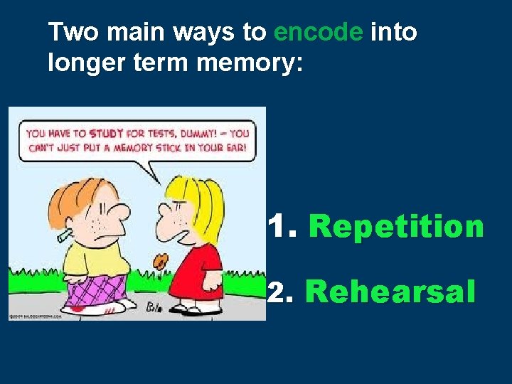 Two main ways to encode into longer term memory: 1. Repetition 2. Rehearsal 