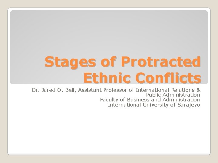 Stages of Protracted Ethnic Conflicts Dr. Jared O. Bell, Assistant Professor of International Relations