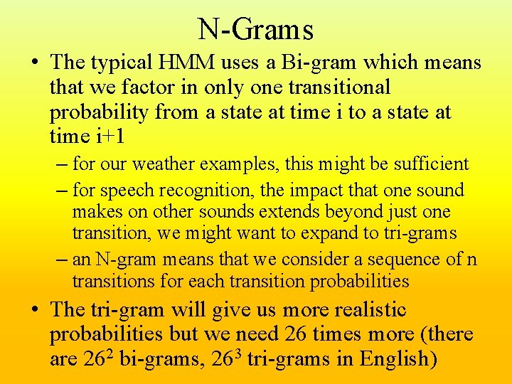 N-Grams • The typical HMM uses a Bi-gram which means that we factor in