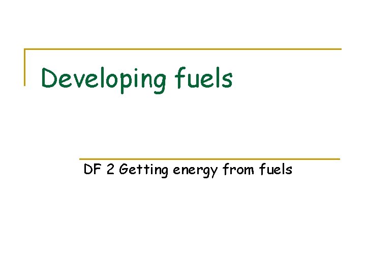 Developing fuels DF 2 Getting energy from fuels 