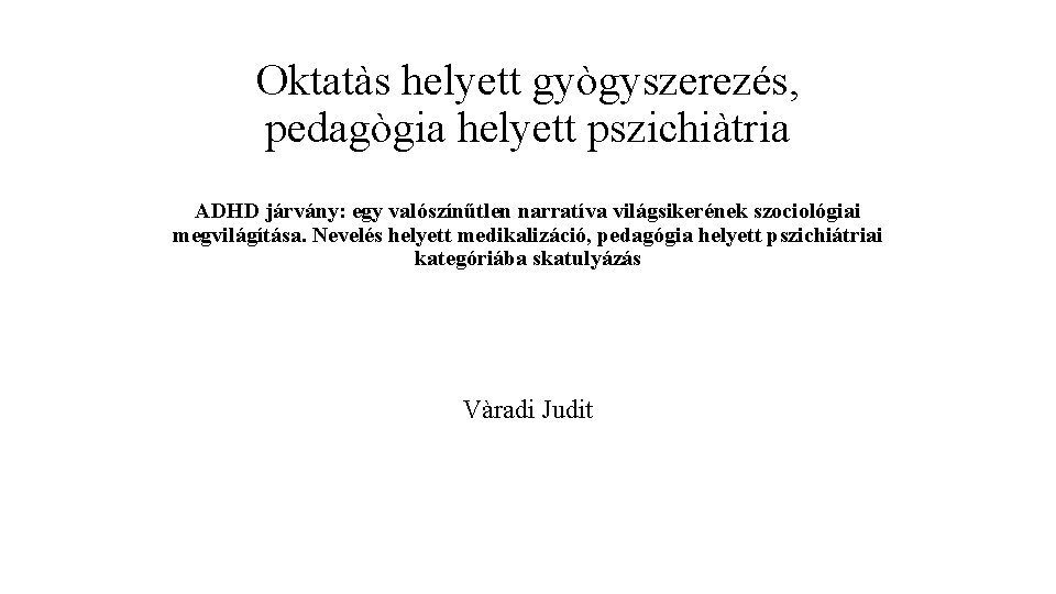 Oktatàs helyett gyògyszerezés, pedagògia helyett pszichiàtria ADHD járvány: egy valószínűtlen narratíva világsikerének szociológiai megvilágítása. Oktatàs helyett gyògyszerezés, pedagògia helyett pszichiàtria ADHD járvány: egy valószínűtlen narratíva világsikerének szociológiai megvilágítása.