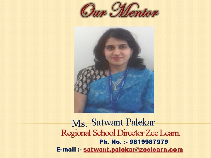 Ms. Satwant Palekar Regional School Director Zee Learn. Ph. No. : - 9819987979 E-mail Ms. Satwant Palekar Regional School Director Zee Learn. Ph. No. : - 9819987979 E-mail