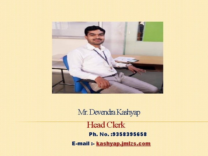 Mr. Devendra Kashyap Head Clerk Ph. No. : 9358395658 E-mail : - kashyap. jmlzs. Mr. Devendra Kashyap Head Clerk Ph. No. : 9358395658 E-mail : - kashyap. jmlzs.