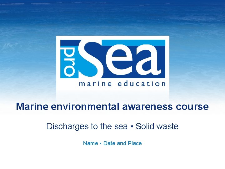 Marine environmental awareness course Discharges to the sea • Solid waste Name • Date