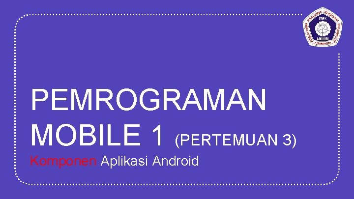 PEMROGRAMAN MOBILE 1 (PERTEMUAN 3) Komponen Aplikasi Android 