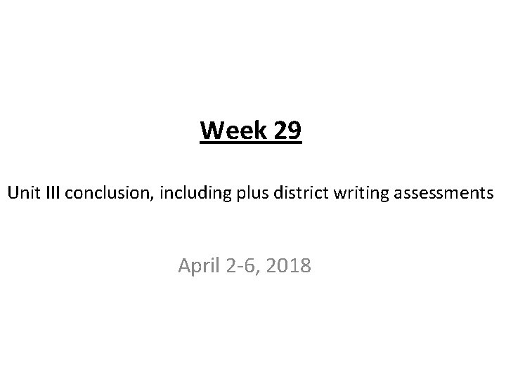 Week 29 Unit III conclusion, including plus district writing assessments April 2 -6, 2018