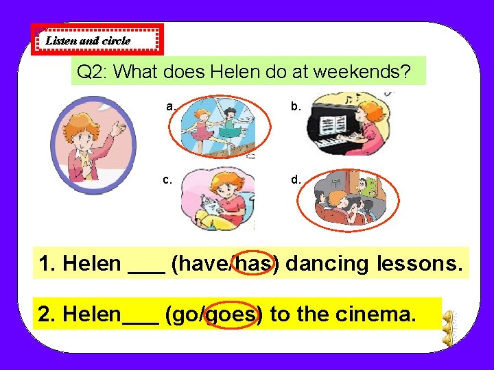 Listen and circle Q 2: What does Helen do at weekends? a. c. b. Listen and circle Q 2: What does Helen do at weekends? a. c. b.