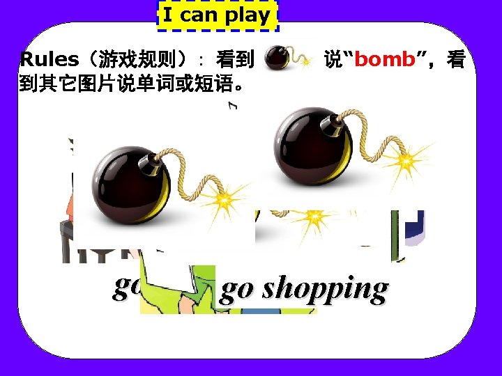 I can play Rules(游戏规则): 看到 到其它图片说单词或短语。 说“bomb”,看 go to the park go to thegocinema I can play Rules(游戏规则): 看到 到其它图片说单词或短语。 说“bomb”,看 go to the park go to thegocinema