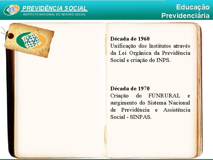 PREVIDÊNCIA SOCIAL INSTITUTO NACIONAL DO SEGURO SOCIAL Educação Previdenciária Década de 1960 Unificação dos