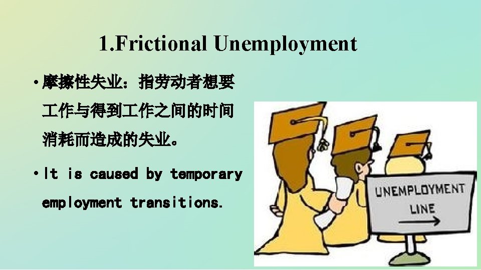 1. Frictional Unemployment • 摩擦性失业：指劳动者想要 作与得到 作之间的时间 消耗而造成的失业。 • It is caused by temporary