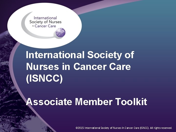 International Society of Nurses in Cancer Care (ISNCC) Associate Member Toolkit © 2015 International