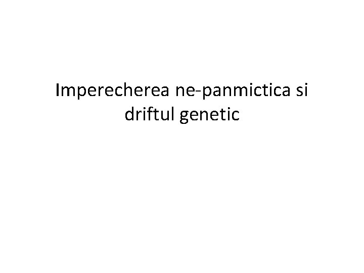 Imperecherea ne-panmictica si driftul genetic 