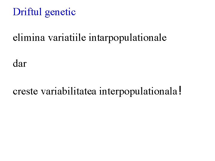 Driftul genetic elimina variatiile intarpopulationale dar creste variabilitatea interpopulationala! 