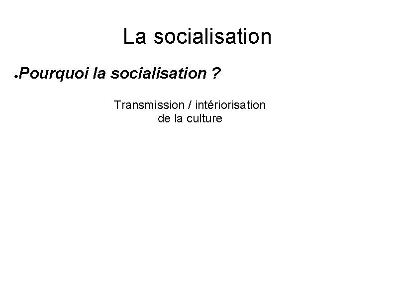 La socialisation ● Pourquoi la socialisation ? Transmission / intériorisation de la culture 