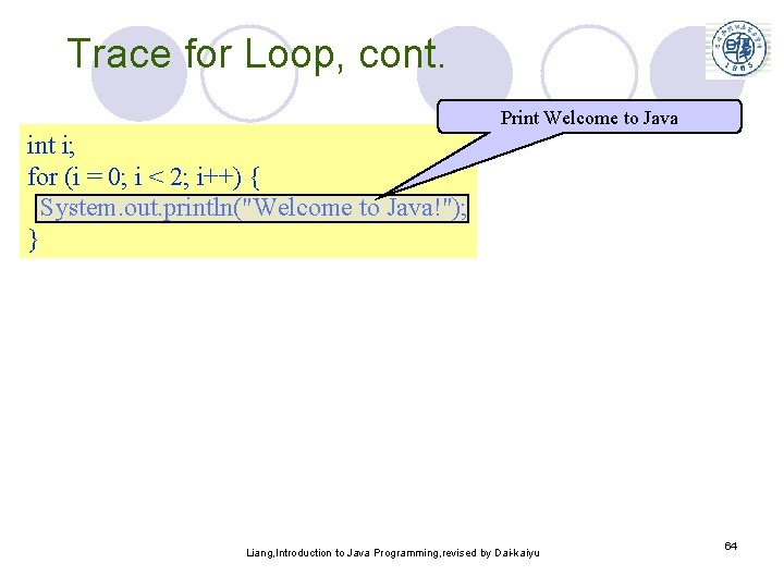 Trace for Loop, cont. Print Welcome to Java int i; for (i = 0;