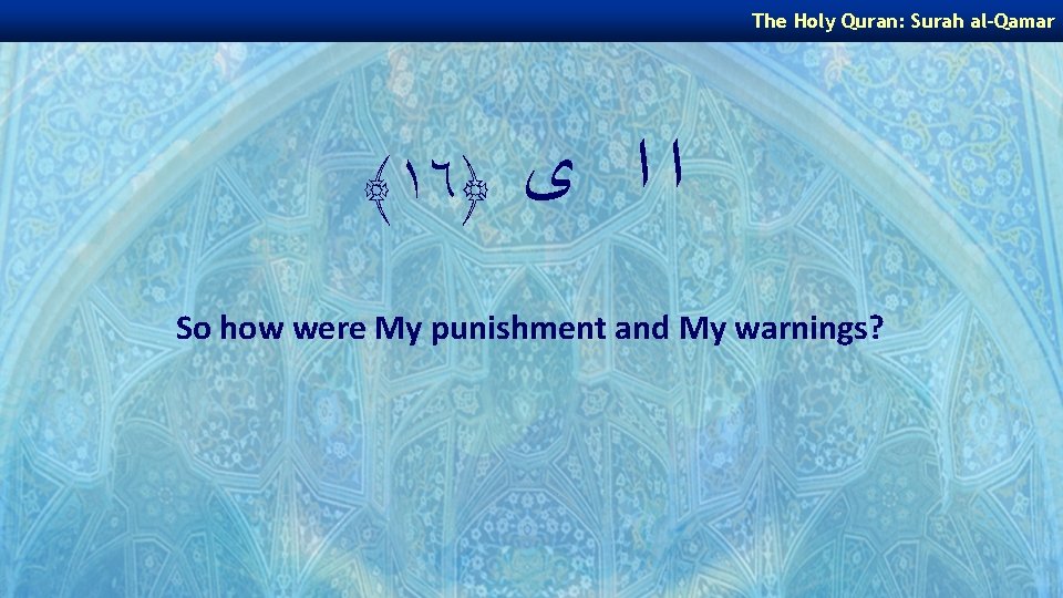 The Holy Quran: Surah al-Qamar ﴾١٦﴿ ﺍ ﺍ ﻯ So how were My punishment