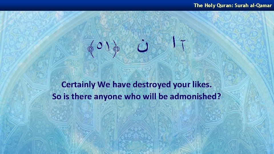 The Holy Quran: Surah al-Qamar ﴾٥١﴿ ﻥ آﺍ Certainly We have destroyed your likes.