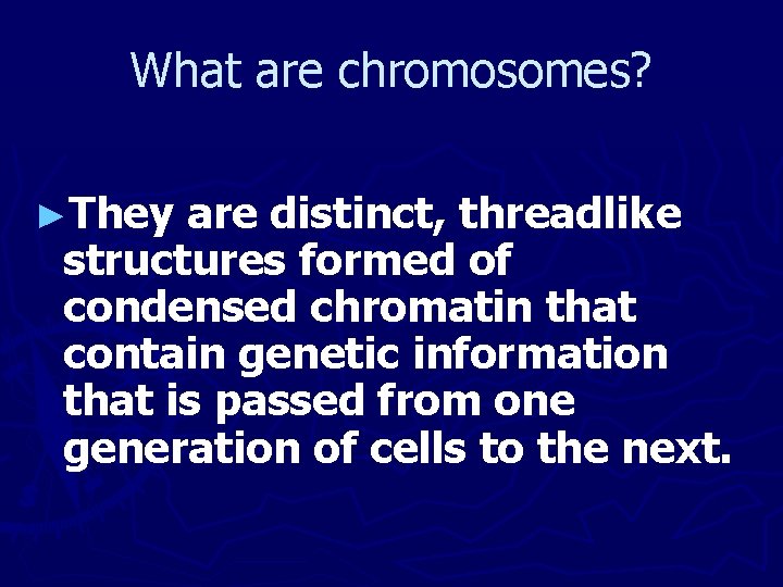 What are chromosomes? ►They are distinct, threadlike structures formed of condensed chromatin that contain