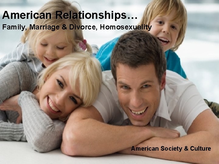 American Relationships… Family, Marriage & Divorce, Homosexuality American Society & Culture American Relationships… Family, Marriage & Divorce, Homosexuality American Society & Culture