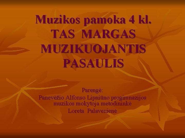 Muzikos pamoka 4 kl. TAS MARGAS MUZIKUOJANTIS PASAULIS Parengė: Panevėžio Alfonso Lipniūno progimnazijos muzikos Muzikos pamoka 4 kl. TAS MARGAS MUZIKUOJANTIS PASAULIS Parengė: Panevėžio Alfonso Lipniūno progimnazijos muzikos