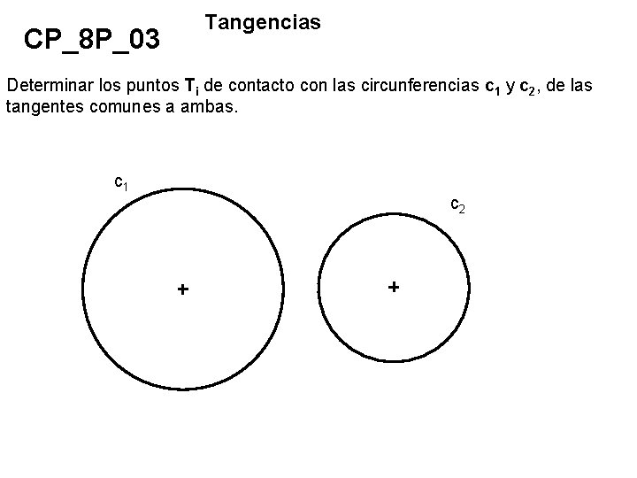 CP_8 P_03 Tangencias Determinar los puntos Ti de contacto con las circunferencias c 1