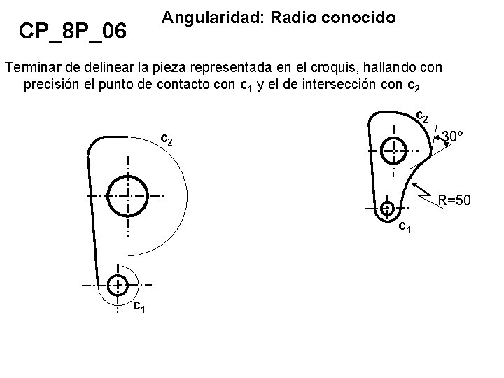 Angularidad: Radio conocido CP_8 P_06 Terminar de delinear la pieza representada en el croquis,