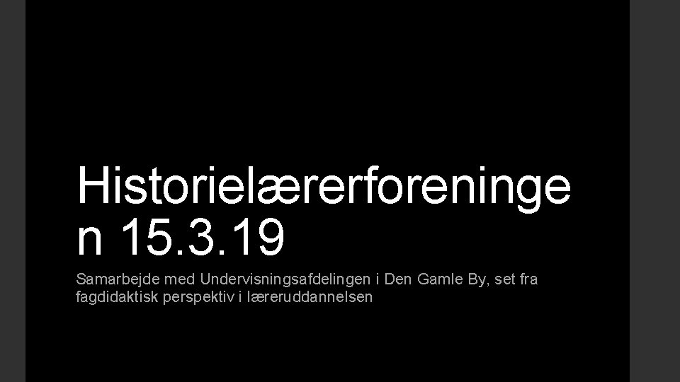 Historielærerforeninge n 15. 3. 19 Samarbejde med Undervisningsafdelingen i Den Gamle By, set fra