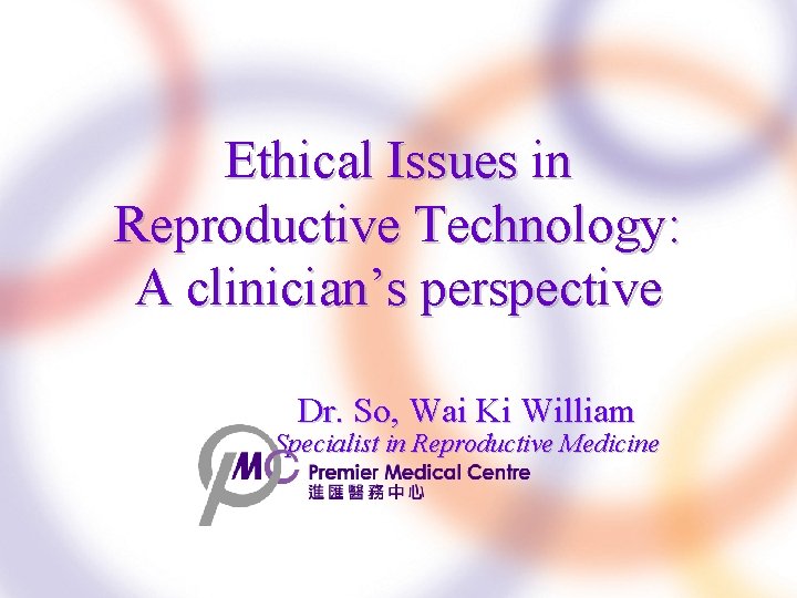 Ethical Issues in Reproductive Technology: A clinician’s perspective Dr. So, Wai Ki William Specialist