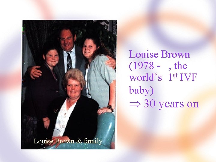 Louise Brown (1978 - , the world’s 1 st IVF baby) 30 years on