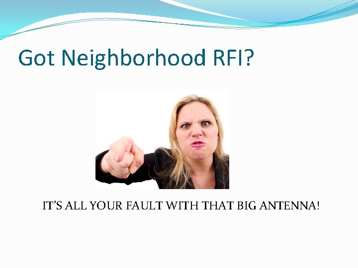 Got Neighborhood RFI? IT’S ALL YOUR FAULT WITH THAT BIG ANTENNA! Got Neighborhood RFI? IT’S ALL YOUR FAULT WITH THAT BIG ANTENNA!