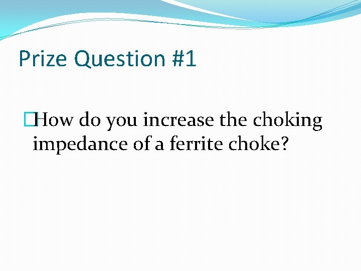 Prize Question #1 �How do you increase the choking impedance of a ferrite choke? Prize Question #1 �How do you increase the choking impedance of a ferrite choke?