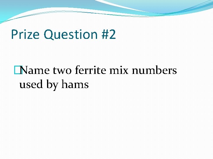 Prize Question #2 �Name two ferrite mix numbers used by hams 