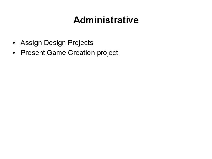 Administrative • Assign Design Projects • Present Game Creation project 