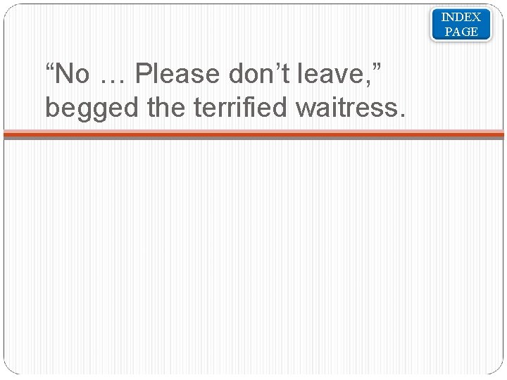 INDEX PAGE “No … Please don’t leave, ” begged the terrified waitress. 