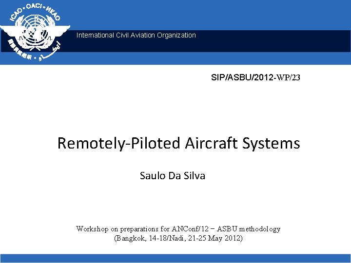 International Civil Aviation Organization SIP/ASBU/2012 -WP/23 Remotely-Piloted Aircraft Systems Saulo Da Silva Workshop on