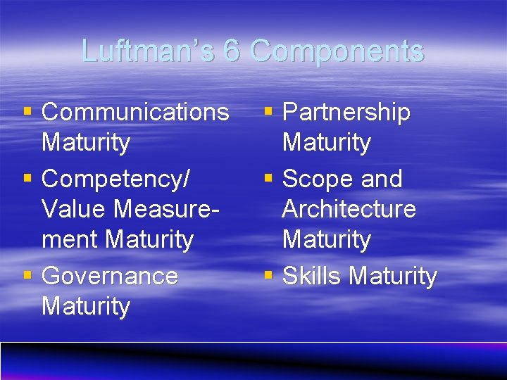 Luftman’s 6 Components § Communications Maturity § Competency/ Value Measurement Maturity § Governance Maturity