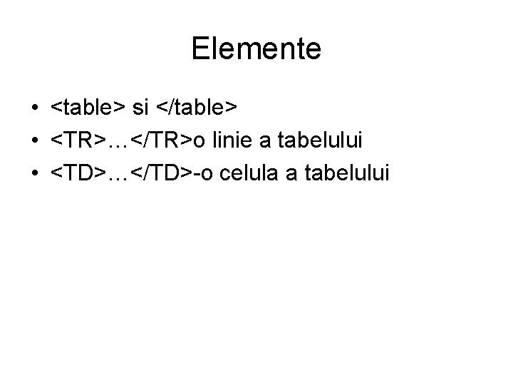 Elemente • <table> si </table> • <TR>…</TR>o linie a tabelului • <TD>…</TD>-o celula a